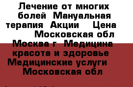 Лечение от многих болей! Мануальная терапия. Акции! › Цена ­ 3 500 - Московская обл., Москва г. Медицина, красота и здоровье » Медицинские услуги   . Московская обл.